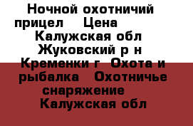 Ночной охотничий  прицел. › Цена ­ 45 000 - Калужская обл., Жуковский р-н, Кременки г. Охота и рыбалка » Охотничье снаряжение   . Калужская обл.